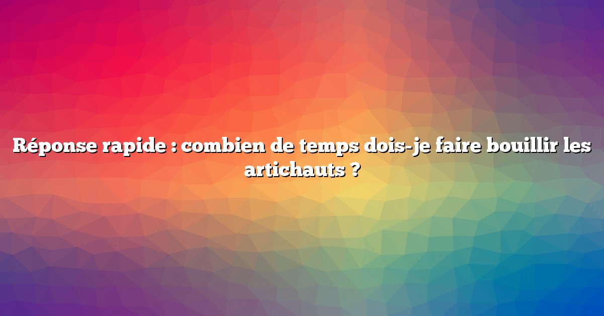 Réponse rapide : combien de temps dois-je faire bouillir les artichauts ?